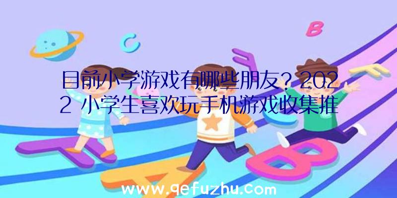 目前小学游戏有哪些朋友？2022